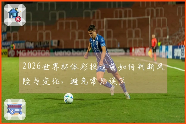 2026世界杯体彩投注前如何判断风险与变化，避免常见误区