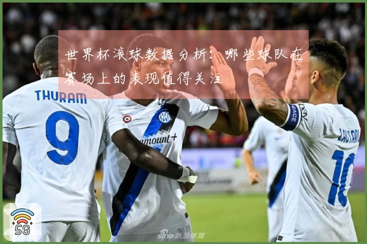 世界杯滚球数据分析：哪些球队在赛场上的表现值得关注