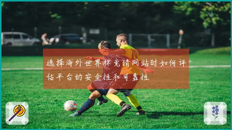 选择海外世界杯竞猜网站时如何评估平台的安全性和可靠性