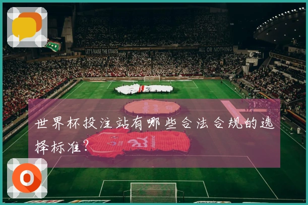 世界杯投注站有哪些合法合规的选择标准？