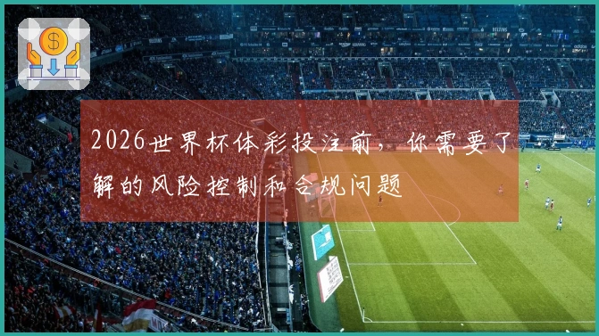 2026世界杯体彩投注前，你需要了解的风险控制和合规问题