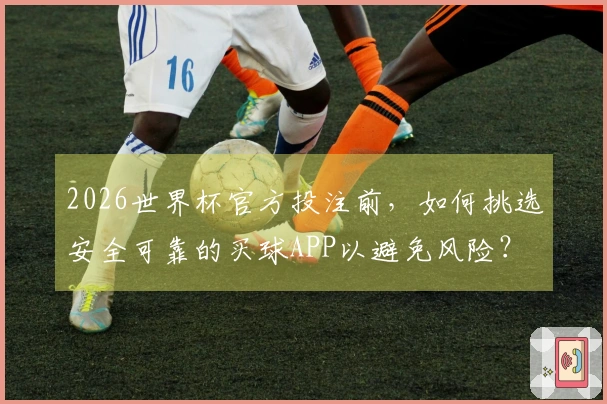 2026世界杯官方投注前，如何挑选安全可靠的买球APP以避免风险？
