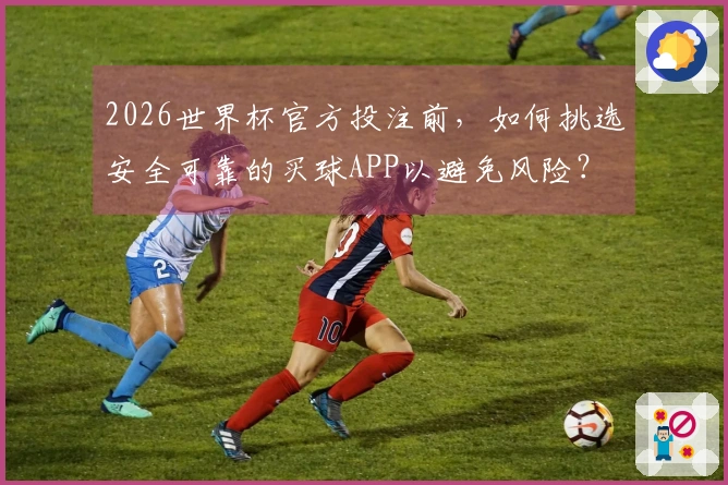 2026世界杯官方投注前，如何挑选安全可靠的买球APP以避免风险？