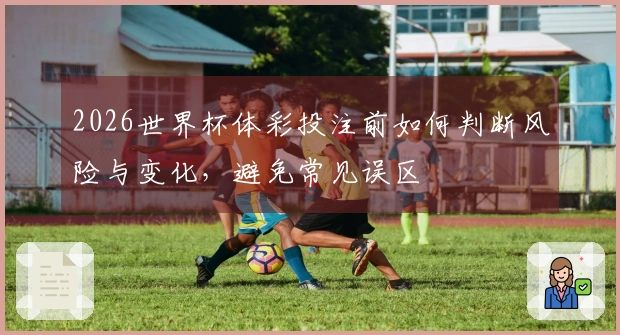 2026世界杯体彩投注前如何判断风险与变化，避免常见误区