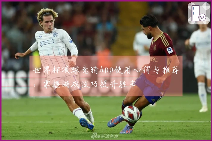 世界杯滚球竞猜App使用心得与推荐，掌握游戏技巧提升胜率